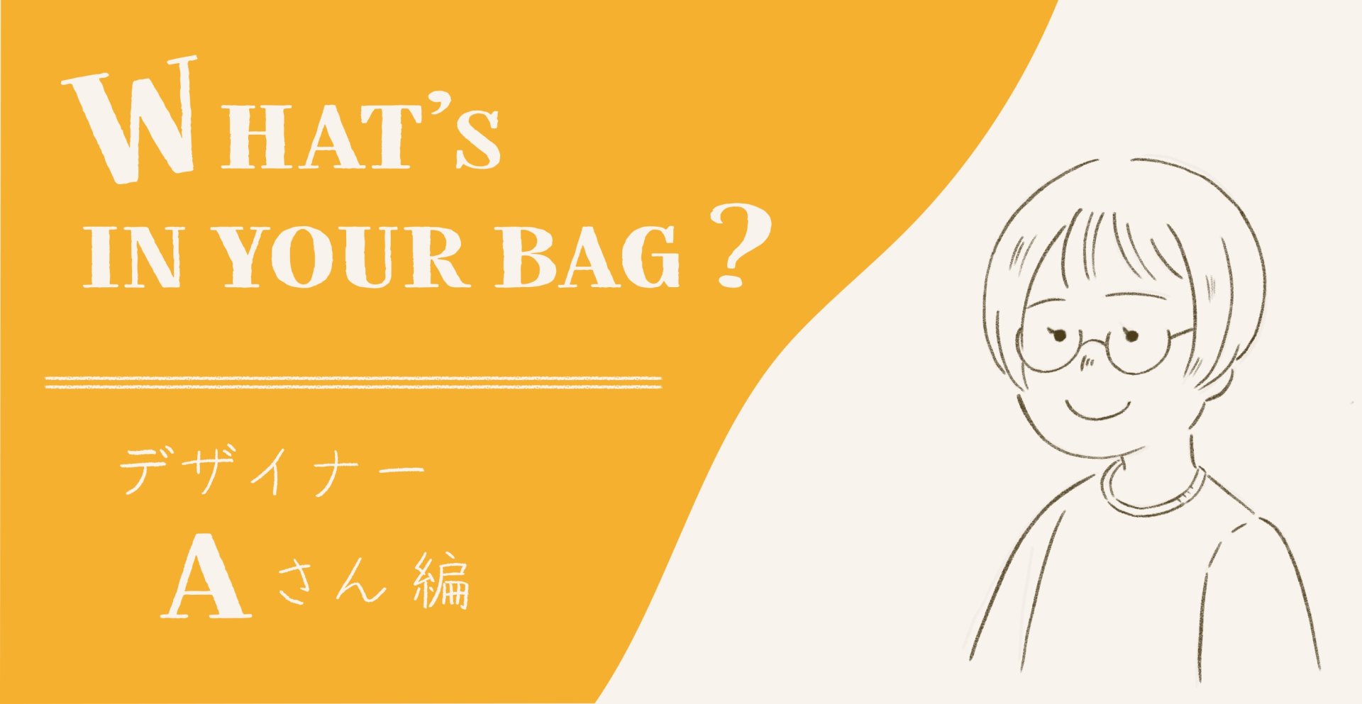 What’s in your bag ? – デザイナーAさん編 –
