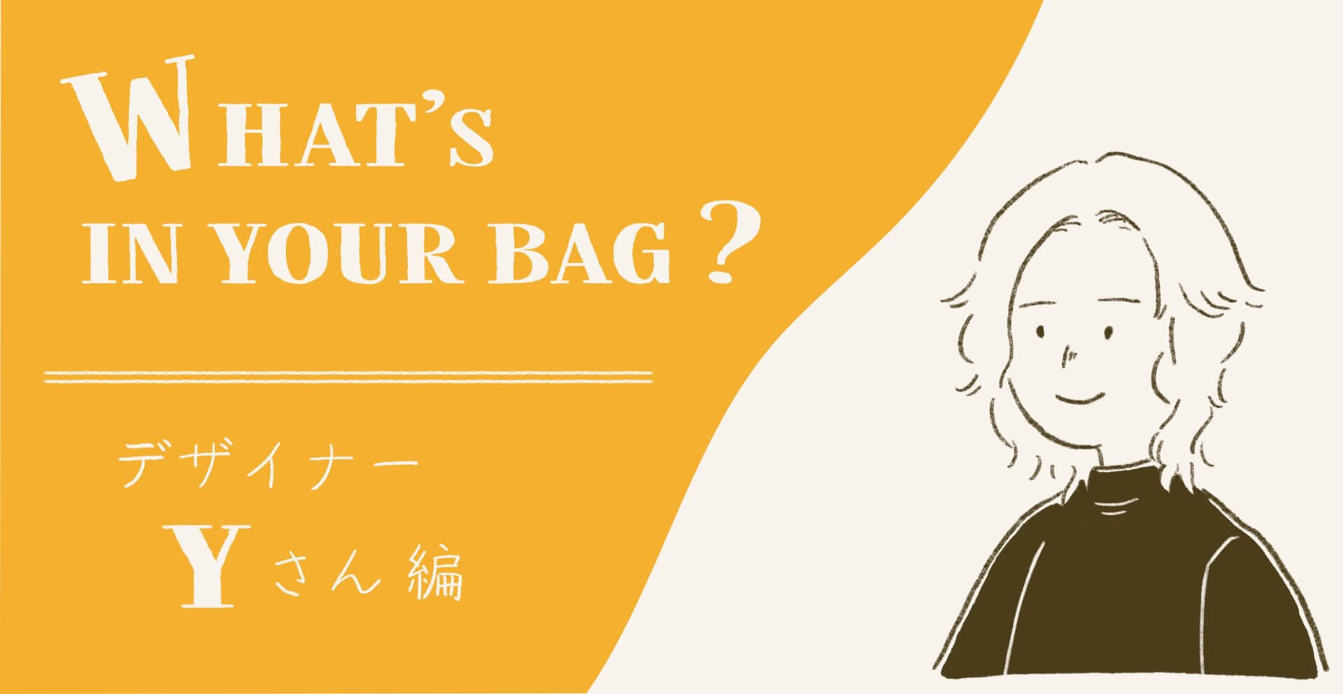 What’s in your bag ? – デザイナーYさん編 –
